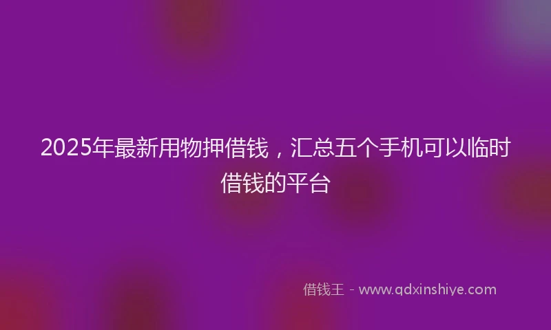 2025年最新用物押借钱，汇总五个手机可以临时借钱的平台