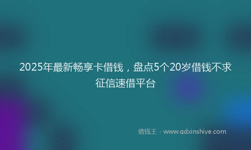 2025年最新畅享卡借钱，盘点5个20岁借钱不求征信速借平台