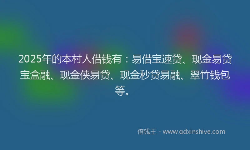 2025年的本村人借钱有：易借宝速贷、现金易贷宝盒融、现金侠易贷、现金秒贷易融、翠竹钱包等。