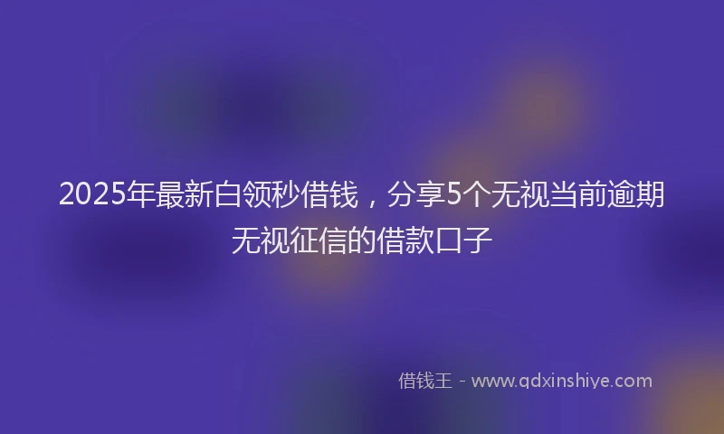 2025年最新白领秒借钱，分享5个无视当前逾期无视征信的借款口子