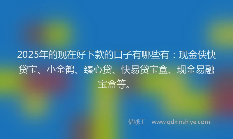 2025年的现在好下款的口子有哪些有：现金侠快贷宝、小金鹤、臻心贷、快易贷宝盒、现金易融宝盒等。
