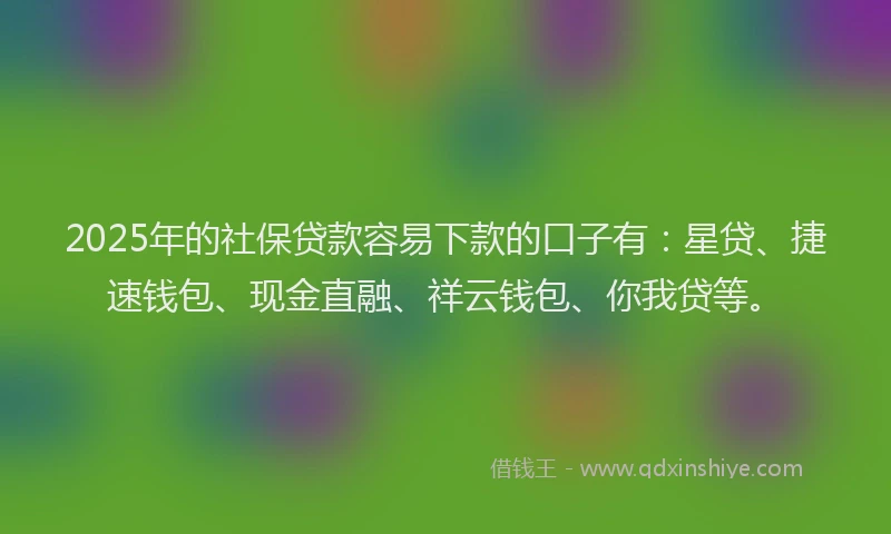 2025年的社保贷款容易下款的口子有:星贷、捷速钱包、现金直融、祥云钱包、你我贷等。