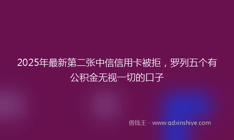 2025年最新第二张中信信用卡被拒，罗列五个有公积金无视一切的口子