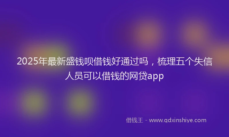 2025年最新盛钱呗借钱好通过吗，梳理五个失信人员可以借钱的网贷app