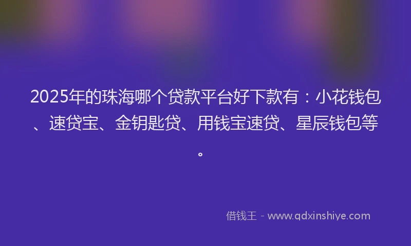 2025年的珠海哪个贷款平台好下款有：小花钱包、速贷宝、金钥匙贷、用钱宝速贷、星辰钱包等。