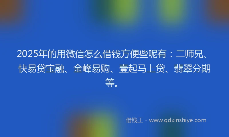 2025年的用微信怎么借钱方便些呢有：二师兄、快易贷宝融、金峰易购、壹起马上贷、翡翠分期等。