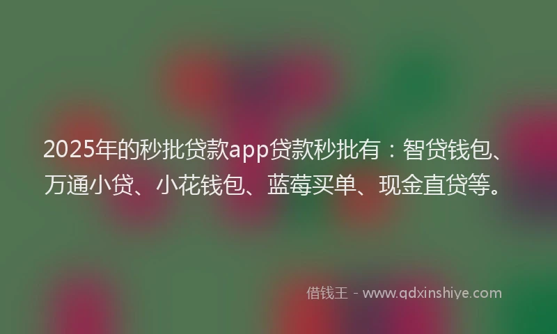 2025年的秒批贷款app贷款秒批有：智贷钱包、万通小贷、小花钱包、蓝莓买单、现金直贷等。