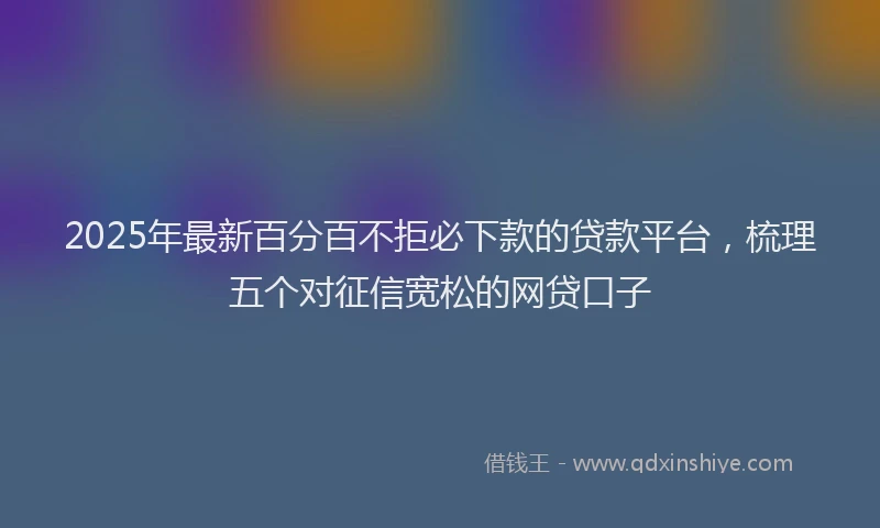 2025年最新百分百不拒必下款的贷款平台，梳理五个对征信宽松的网贷口子