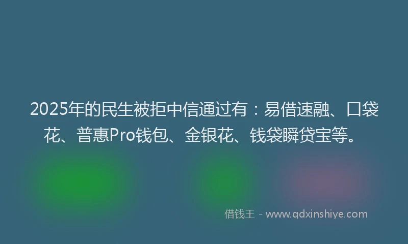 2025年的民生被拒中信通过有：易借速融、口袋花、普惠Pro钱包、金银花、钱袋瞬贷宝等。