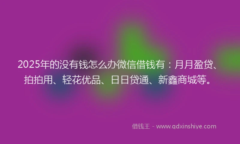 2025年的没有钱怎么办微信借钱有：月月盈贷、拍拍用、轻花优品、日日贷通、新鑫商城等。