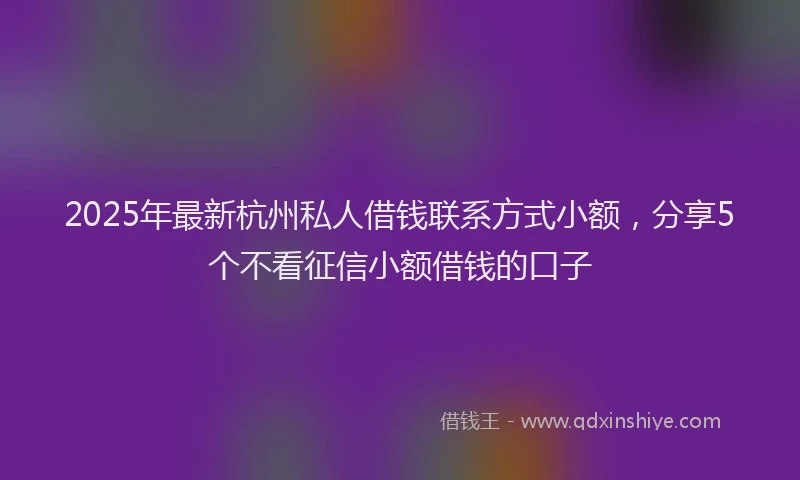 2025年最新杭州私人借钱联系方式小额，分享5个不看征信小额借钱的口子