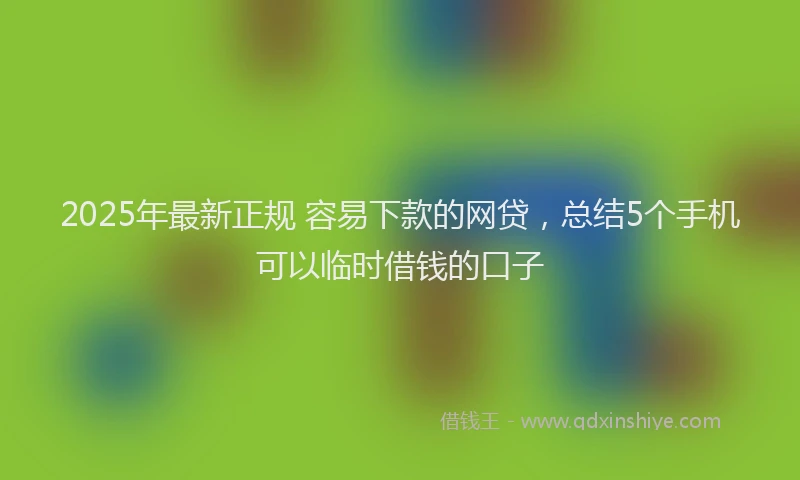 2025年最新正规 容易下款的网贷，总结5个手机可以临时借钱的口子