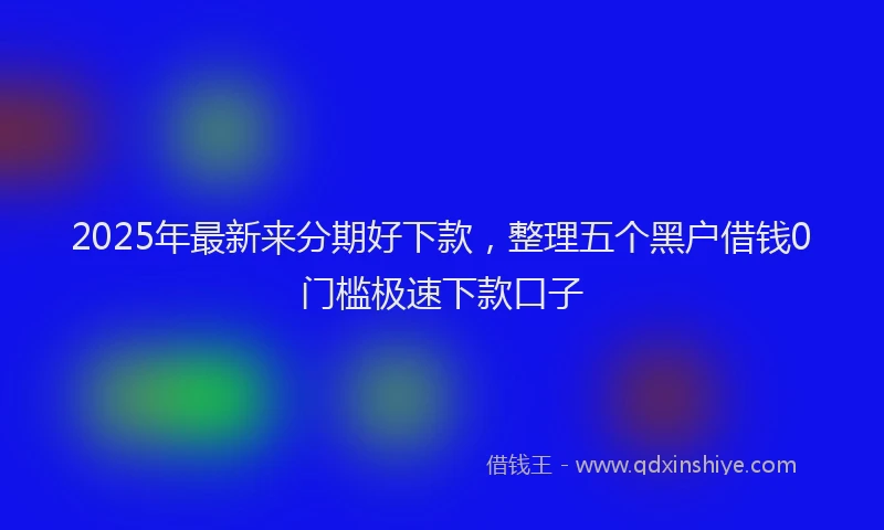 2025年最新来分期好下款，整理五个黑户借钱0门槛极速下款口子
