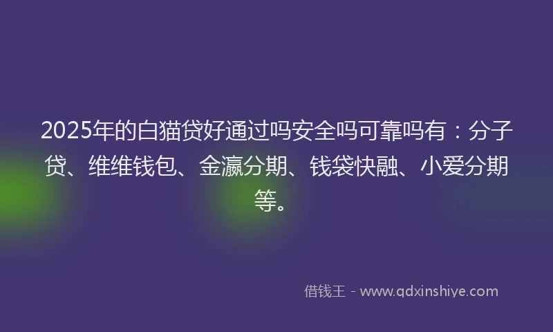 2025年的白猫贷好通过吗安全吗可靠吗有：分子贷、维维钱包、金瀛分期、钱袋快融、小爱分期等。
