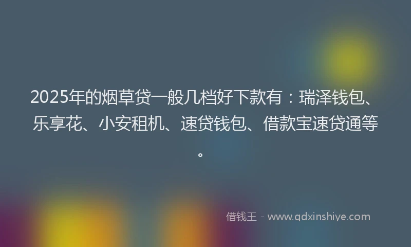 2025年的烟草贷一般几档好下款有：瑞泽钱包、乐享花、小安租机、速贷钱包、借款宝速贷通等。