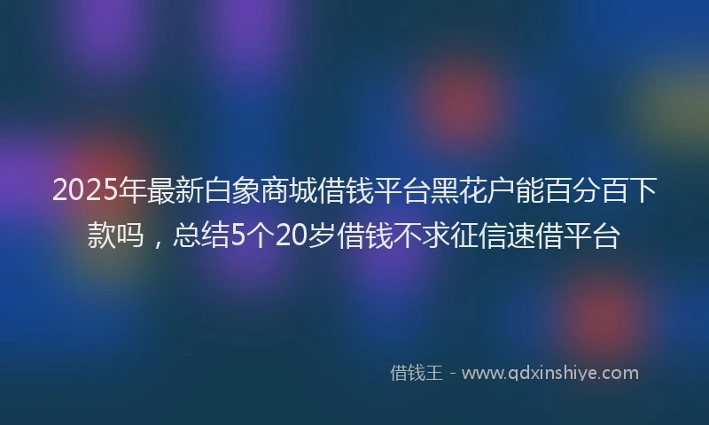 2025年最新白象商城借钱平台黑花户能百分百下款吗，总结5个20岁借钱不求征信速借平台