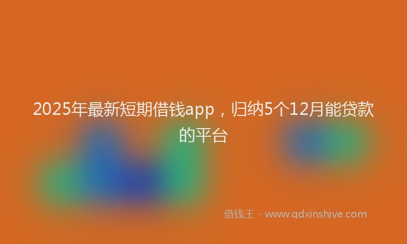 2025年最新短期借钱app，归纳5个12月能贷款的平台