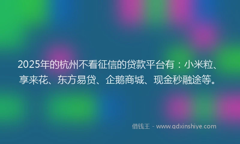 2025年的杭州不看征信的贷款平台有：小米粒、享来花、东方易贷、企鹅商城、现金秒融途等。