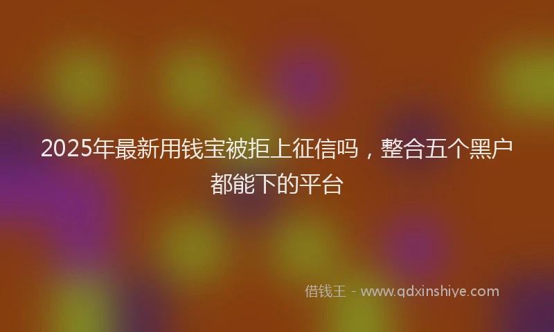 2025年最新用钱宝被拒上征信吗，整合五个黑户都能下的平台
