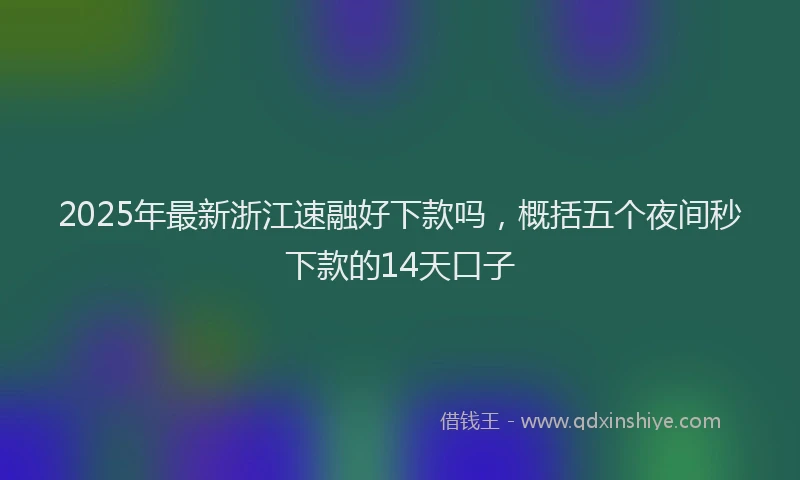2025年最新浙江速融好下款吗，概括五个夜间秒下款的14天口子