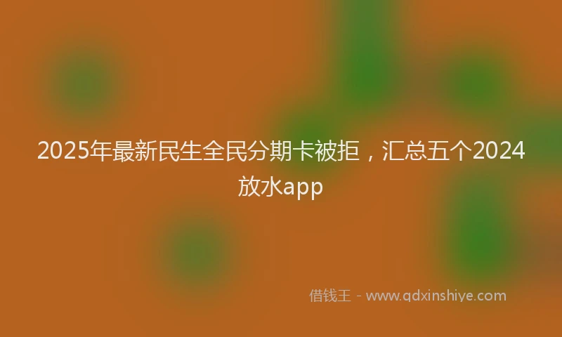 2025年最新民生全民分期卡被拒，汇总五个2024放水app