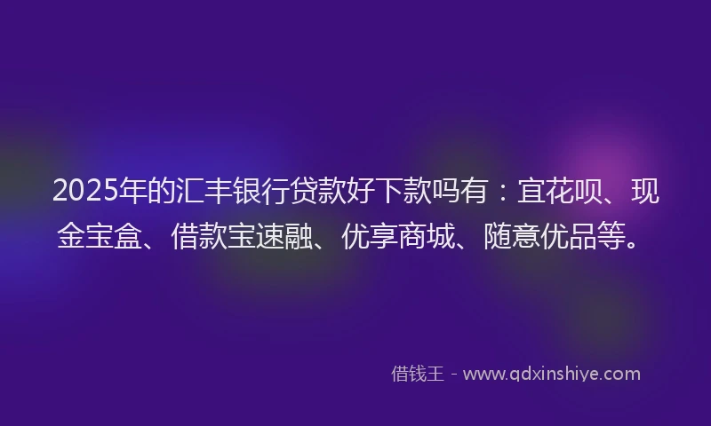 2025年的汇丰银行贷款好下款吗有：宜花呗、现金宝盒、借款宝速融、优享商城、随意优品等。