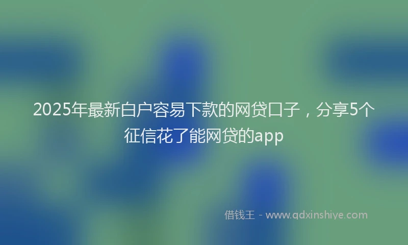 2025年最新白户容易下款的网贷口子，分享5个征信花了能网贷的app