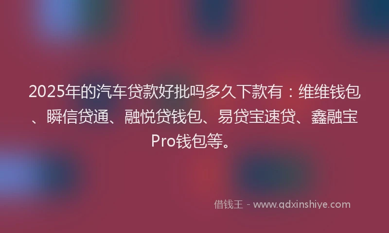 2025年的汽车贷款好批吗多久下款有：维维钱包、瞬信贷通、融悦贷钱包、易贷宝速贷、鑫融宝Pro钱包等。