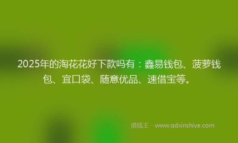 2025年的淘花花好下款吗有：鑫易钱包、菠萝钱包、宜口袋、随意优品、速借宝等。
