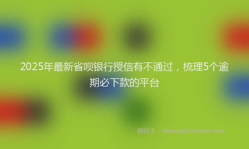 2025年最新省呗银行授信有不通过，梳理5个逾期必下款的平台