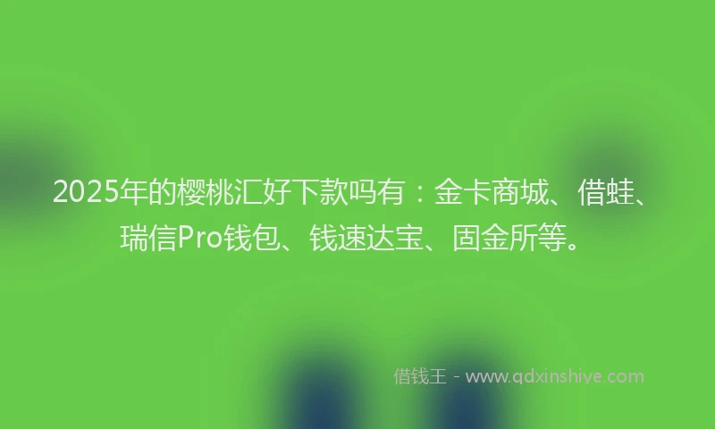 2025年的樱桃汇好下款吗有：金卡商城、借蛙、瑞信Pro钱包、钱速达宝、固金所等。