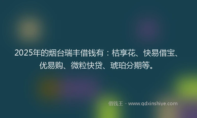 2025年的烟台瑞丰借钱有：桔享花、快易借宝、优易购、微粒快贷、琥珀分期等。