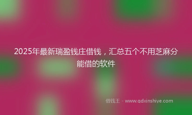 2025年最新瑞盈钱庄借钱，汇总五个不用芝麻分能借的软件