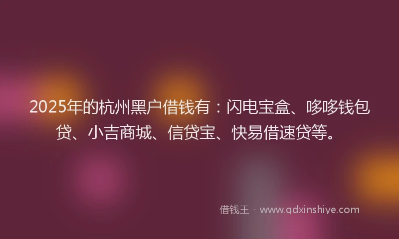 2025年的杭州黑户借钱有：闪电宝盒、哆哆钱包贷、小吉商城、信贷宝、快易借速贷等。