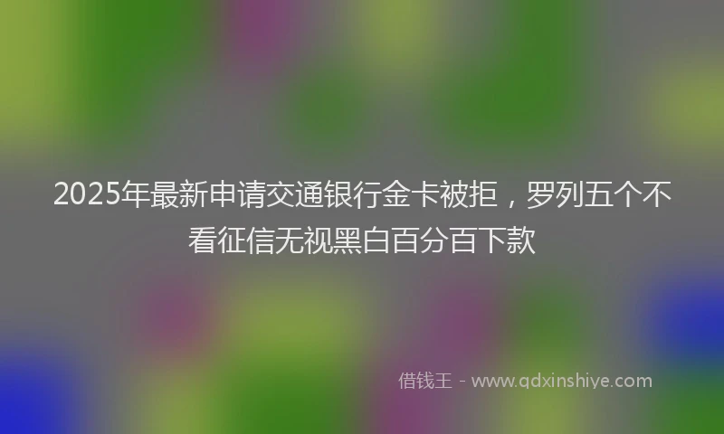 2025年最新申请交通银行金卡被拒，罗列五个不看征信无视黑白百分百下款