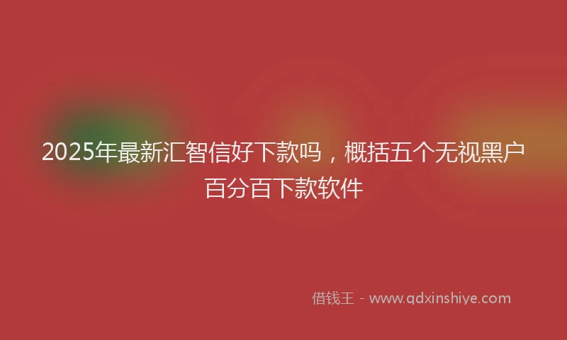 2025年最新汇智信好下款吗，概括五个无视黑户百分百下款软件
