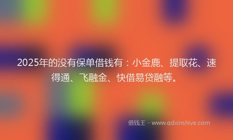 2025年的没有保单借钱有:小金鹿、提取花、速得通、飞融金、快借易贷融等。