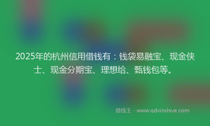 2025年的杭州信用借钱有：钱袋易融宝、现金侠士、现金分期宝、理想给、甄钱包等。