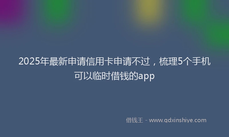 2025年最新申请信用卡申请不过,梳理5个手机可以临时借钱的app