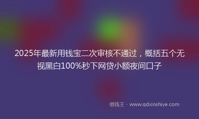2025年最新用钱宝二次审核不通过，概括五个无视黑白100%秒下网贷小额夜间口子