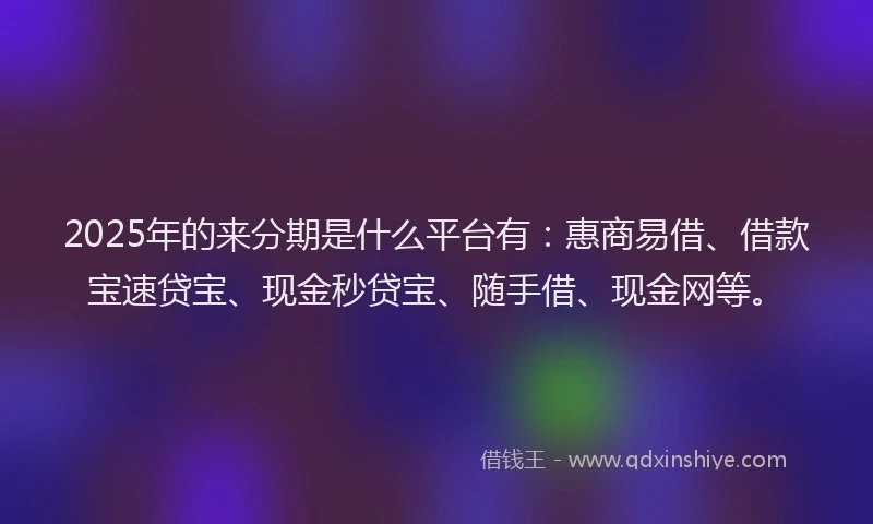 2025年的来分期是什么平台有：惠商易借、借款宝速贷宝、现金秒贷宝、随手借、现金网等。