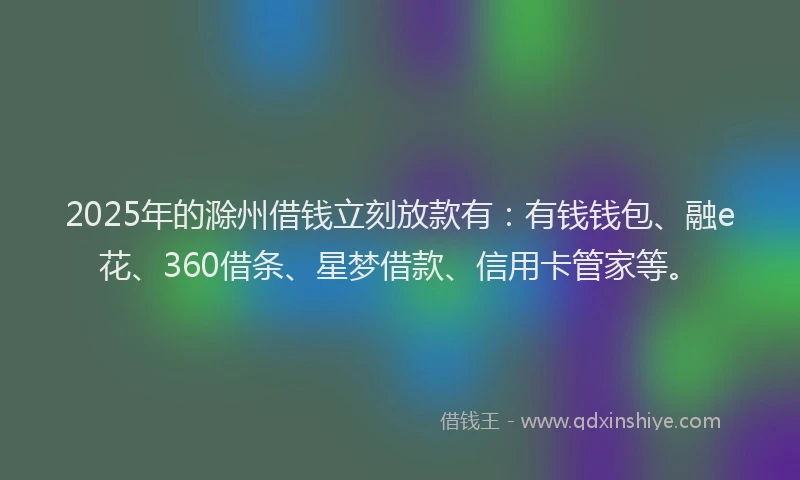 2025年的滁州借钱立刻放款有：有钱钱包、融e花、360借条、星梦借款、信用卡管家等。