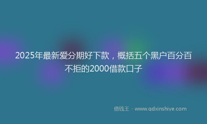 2025年最新爱分期好下款，概括五个黑户百分百不拒的2000借款口子