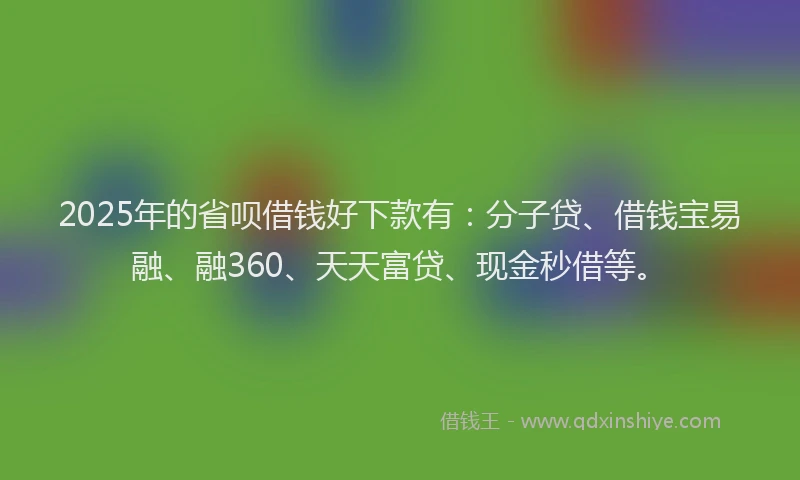 2025年的省呗借钱好下款有：分子贷、借钱宝易融、融360、天天富贷、现金秒借等。