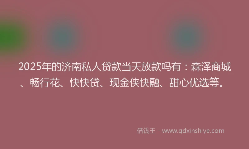 2025年的济南私人贷款当天放款吗有：森泽商城、畅行花、快快贷、现金侠快融、甜心优选等。
