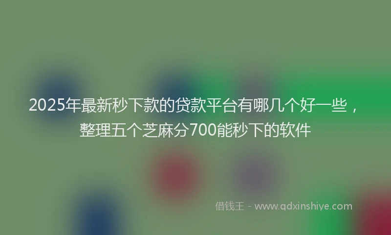 2025年最新秒下款的贷款平台有哪几个好一些，整理五个芝麻分700能秒下的软件