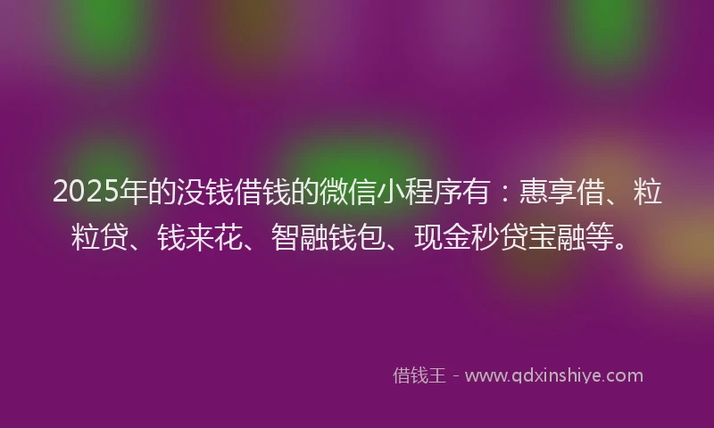 2025年的没钱借钱的微信小程序有:惠享借、粒粒贷、钱来花、智融钱包、现金秒贷宝融等。