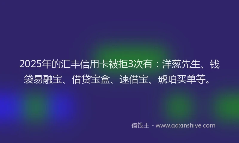2025年的汇丰信用卡被拒3次有：洋葱先生、钱袋易融宝、借贷宝盒、速借宝、琥珀买单等。