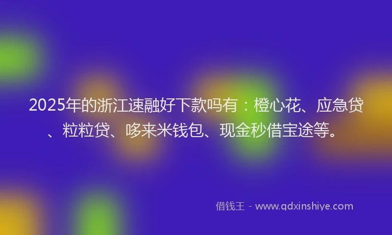 2025年的浙江速融好下款吗有：橙心花、应急贷、粒粒贷、哆来米钱包、现金秒借宝途等。