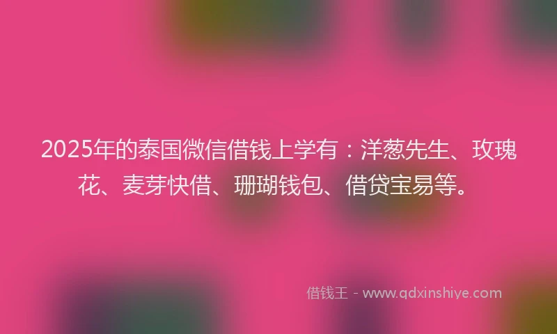 2025年的泰国微信借钱上学有:洋葱先生、玫瑰花、麦芽快借、珊瑚钱包、借贷宝易等。